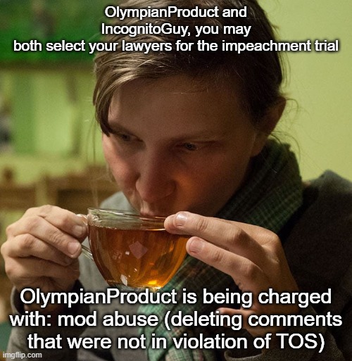 "tea tea tea tea, all I can think about is tea" | OlympianProduct and IncognitoGuy, you may both select your lawyers for the impeachment trial; OlympianProduct is being charged with: mod abuse (deleting comments that were not in violation of TOS) | made w/ Imgflip meme maker