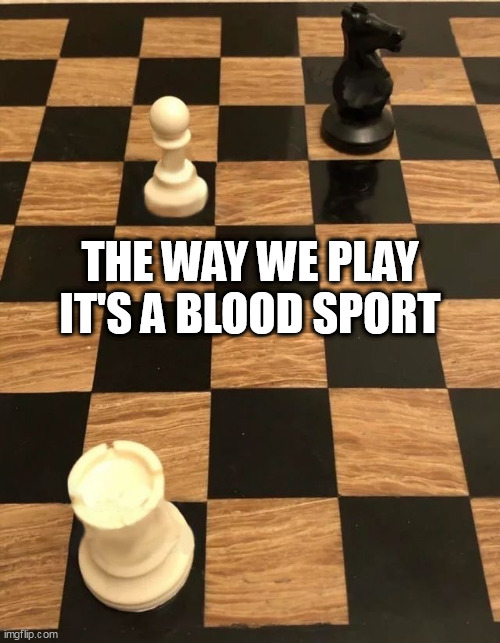 Chess Knight Pawn Rook | THE WAY WE PLAY IT'S A BLOOD SPORT | image tagged in chess knight pawn rook | made w/ Imgflip meme maker