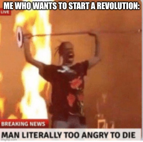 man literally too angery to die | ME WHO WANTS TO START A REVOLUTION: | image tagged in man literally too angery to die | made w/ Imgflip meme maker