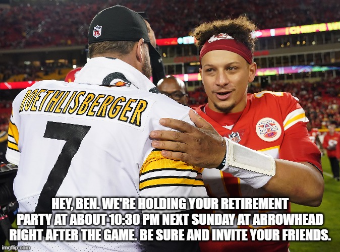 Retirement Party | HEY, BEN. WE'RE HOLDING YOUR RETIREMENT PARTY AT ABOUT 10:30 PM NEXT SUNDAY AT ARROWHEAD RIGHT AFTER THE GAME. BE SURE AND INVITE YOUR FRIENDS. | image tagged in memes | made w/ Imgflip meme maker