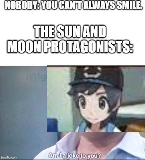 The Sun and Moon protagonists always smile. |  NOBODY: YOU CAN'T ALWAYS SMILE. THE SUN AND MOON PROTAGONISTS: | image tagged in am i a joke to you,pokemon sun and moon | made w/ Imgflip meme maker