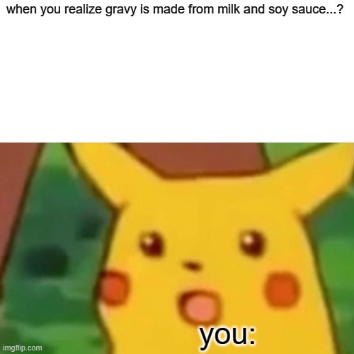 Surprised Pikachu | when you realize gravy is made from milk and soy sauce...? you: | image tagged in memes,surprised pikachu | made w/ Imgflip meme maker