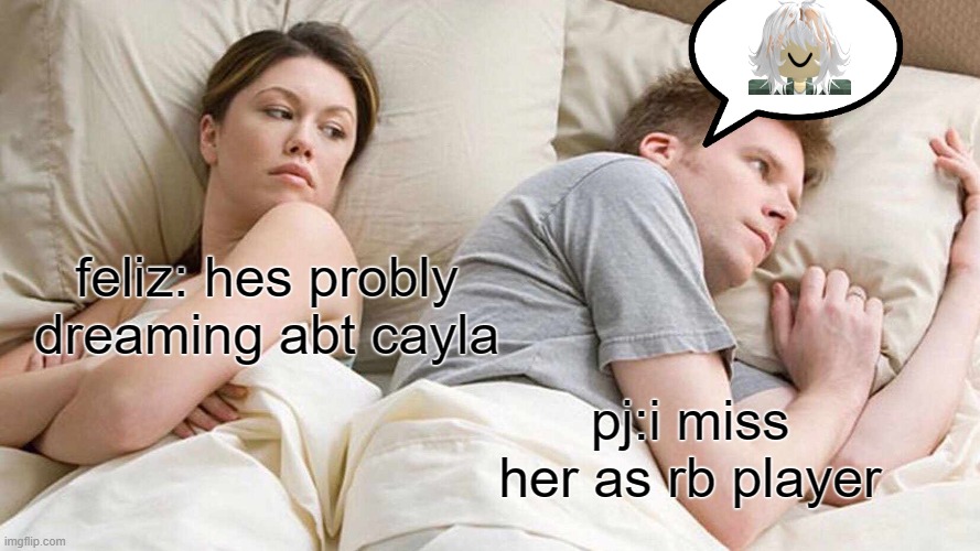 I Bet He's Thinking About Other Women Meme | feliz: hes probly dreaming abt cayla; pj:i miss her as rb player | image tagged in memes,i bet he's thinking about other women | made w/ Imgflip meme maker