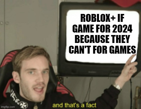 Roblox+ for 2024 | ROBLOX+ IF GAME FOR 2024 BECAUSE THEY CAN'T FOR GAMES | image tagged in and that's a fact,memes | made w/ Imgflip meme maker