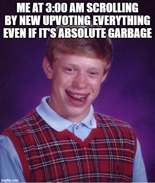 Bad Luck Brian | ME AT 3:00 AM SCROLLING BY NEW UPVOTING EVERYTHING EVEN IF IT'S ABSOLUTE GARBAGE | image tagged in memes,bad luck brian | made w/ Imgflip meme maker