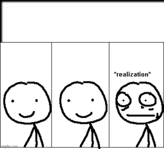 Realization | image tagged in realization | made w/ Imgflip meme maker