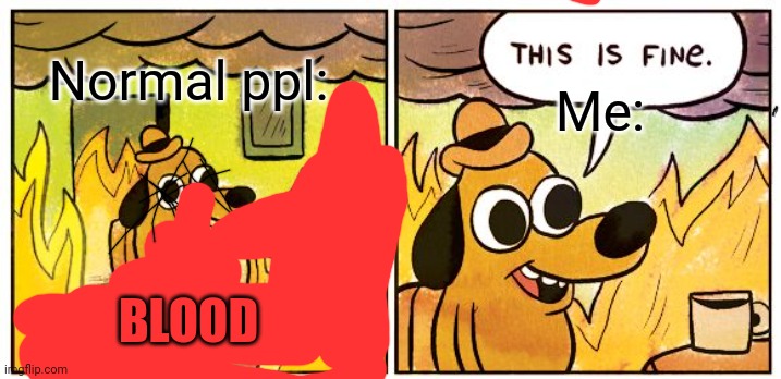 This Is Fine | Normal ppl:; Me:; BLOOD | image tagged in memes,this is fine | made w/ Imgflip meme maker