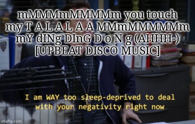 If yk where this is from then good. | mMMMmMMMMm you touch my T A L A L A A MMmMMMMMm mY dINg DInG D o N g (AHHH-)
[UPBEAT DISCO MUSIC] | image tagged in i'm way too sleepdeprived to deal with your negativity right now | made w/ Imgflip meme maker
