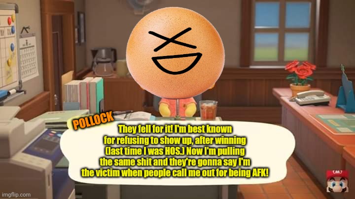 Isabelle Animal Crossing Announcement | They fell for it! I'm best known for refusing to show up, after winning (last time I was HOS.) Now I'm pulling the same shit and they're gon | image tagged in isabelle animal crossing announcement | made w/ Imgflip meme maker