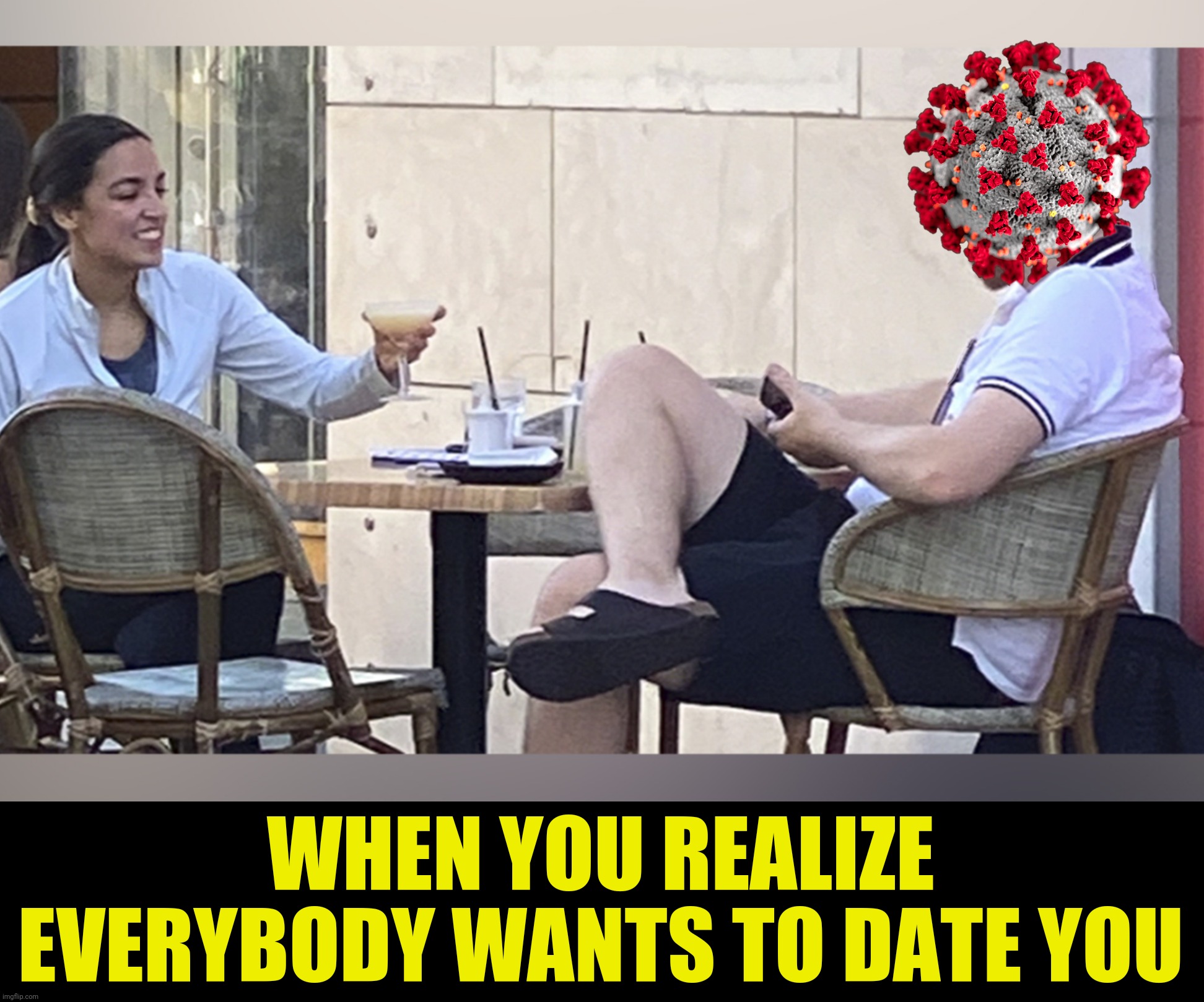 Well...not everybody | WHEN YOU REALIZE EVERYBODY WANTS TO DATE YOU | image tagged in bad photoshop,coronavirus,alexandria ocasio-cortez | made w/ Imgflip meme maker