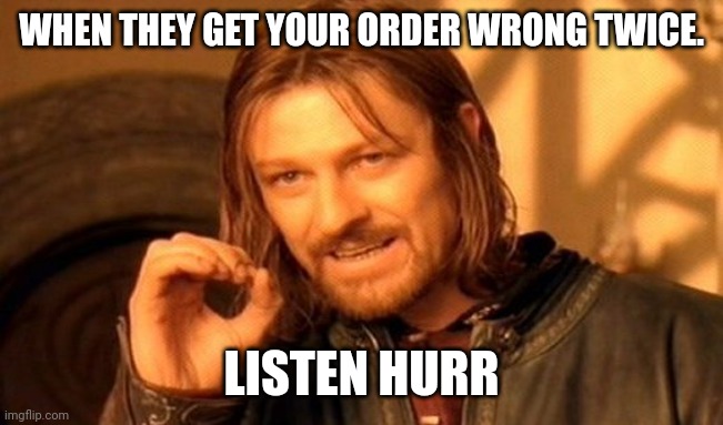 One Does Not Simply | WHEN THEY GET YOUR ORDER WRONG TWICE. LISTEN HURR | image tagged in memes,one does not simply | made w/ Imgflip meme maker