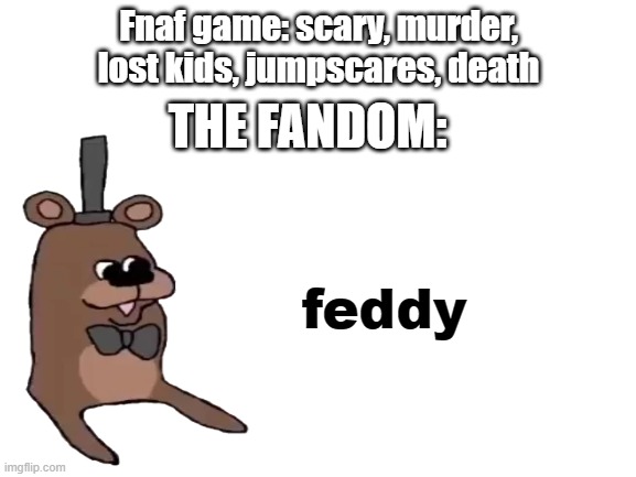 Our boi Feddy :D | Fnaf game: scary, murder, lost kids, jumpscares, death; THE FANDOM:; feddy | image tagged in blank white template,fnaf,feddy | made w/ Imgflip meme maker