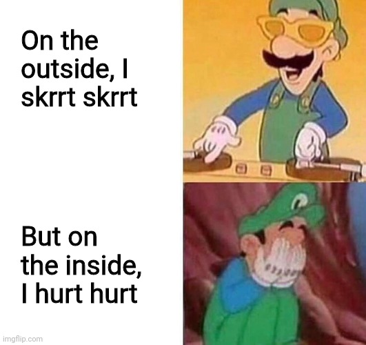 Luigi DJ Crying Meme | On the outside, I skrrt skrrt; But on the inside, I hurt hurt | image tagged in luigi dj crying meme,ayo,sadness,depression sadness hurt pain anxiety | made w/ Imgflip meme maker