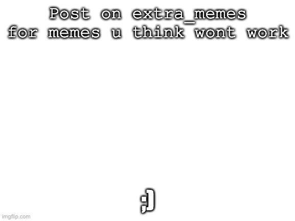 Post here | Post on extra_memes for memes u think wont work; ;) | image tagged in blank white template | made w/ Imgflip meme maker