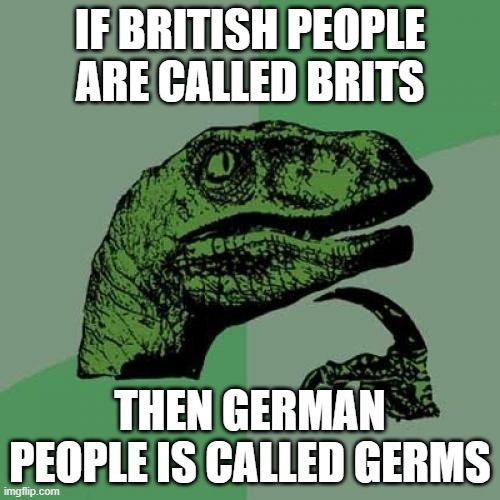 Philosoraptor Meme | IF BRITISH PEOPLE ARE CALLED BRITS; THEN GERMAN PEOPLE IS CALLED GERMS | image tagged in memes,philosoraptor | made w/ Imgflip meme maker
