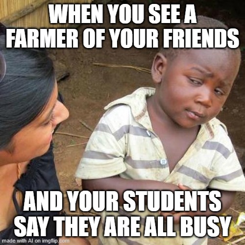 Third World Skeptical Kid | WHEN YOU SEE A FARMER OF YOUR FRIENDS; AND YOUR STUDENTS SAY THEY ARE ALL BUSY | image tagged in memes,third world skeptical kid | made w/ Imgflip meme maker