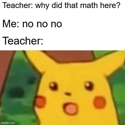 Math because they're god a eat | Teacher: why did that math here? Me: no no no; Teacher: | image tagged in memes,surprised pikachu | made w/ Imgflip meme maker