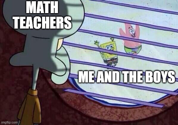 Math in me and the boys | MATH TEACHERS; ME AND THE BOYS | image tagged in squidward window,memes | made w/ Imgflip meme maker