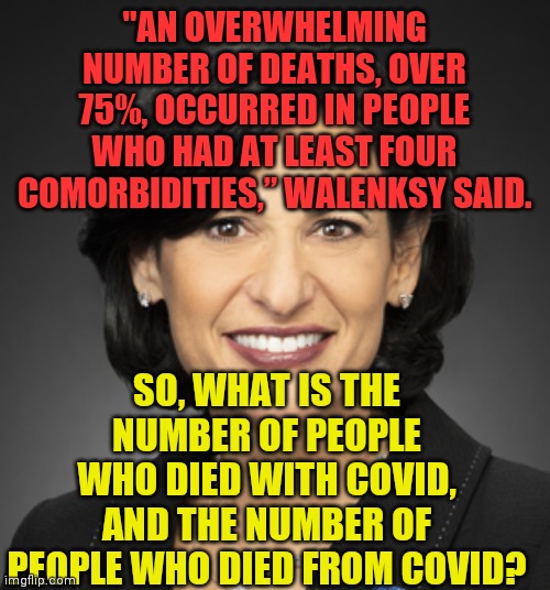 850k is too damn high! |  "AN OVERWHELMING NUMBER OF DEATHS, OVER 75%, OCCURRED IN PEOPLE WHO HAD AT LEAST FOUR COMORBIDITIES,” WALENKSY SAID. SO, WHAT IS THE NUMBER OF PEOPLE WHO DIED WITH COVID, AND THE NUMBER OF PEOPLE WHO DIED FROM COVID? | image tagged in walensky,scotus,liars,control,power | made w/ Imgflip meme maker