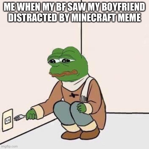 Guys welp(related to my old meme) |  ME WHEN MY BF SAW MY BOYFRIEND DISTRACTED BY MINECRAFT MEME | image tagged in sad pepe suicide | made w/ Imgflip meme maker