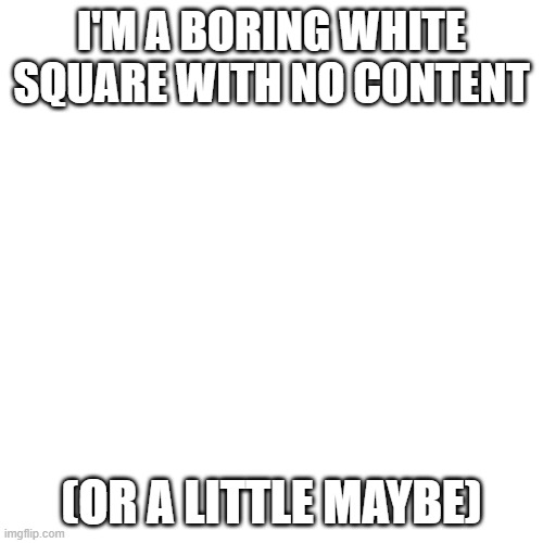 Blank Transparent Square | I'M A BORING WHITE SQUARE WITH NO CONTENT; (OR A LITTLE MAYBE) | image tagged in memes,blank transparent square | made w/ Imgflip meme maker