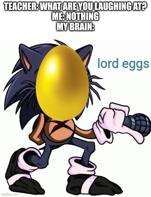 LMAO | TEACHER: WHAT ARE YOU LAUGHING AT?
ME: NOTHING
MY BRAIN:; lord eggs | image tagged in sonicexe,fnf,eggs,funni,memes | made w/ Imgflip meme maker