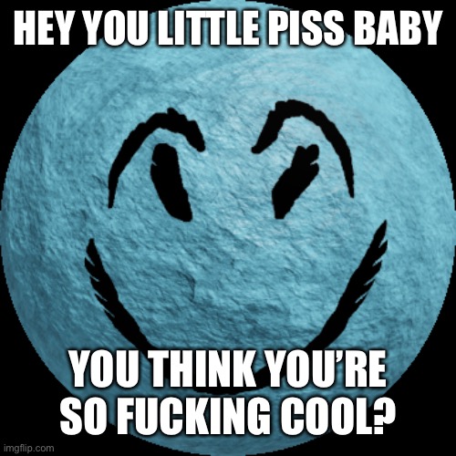 Cheeky | HEY YOU LITTLE PISS BABY YOU THINK YOU’RE SO FUCKING COOL? | image tagged in cheeky | made w/ Imgflip meme maker