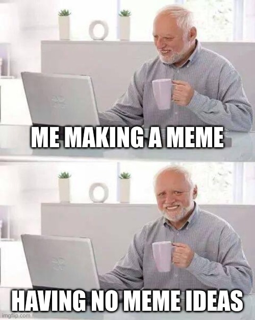 relatable to anyone? (just wondering) | ME MAKING A MEME; HAVING NO MEME IDEAS | image tagged in memes,hide the pain harold | made w/ Imgflip meme maker