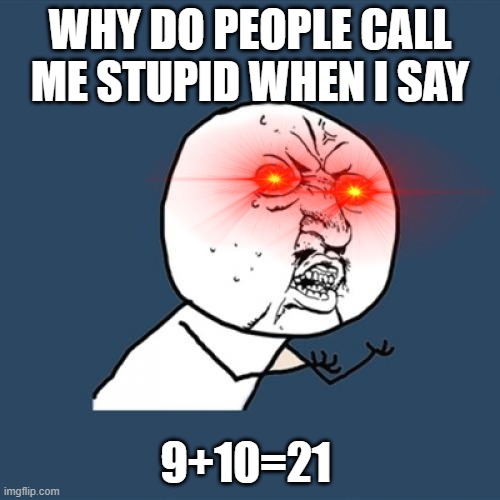 why | WHY DO PEOPLE CALL ME STUPID WHEN I SAY; 9+10=21 | image tagged in memes,y u no | made w/ Imgflip meme maker