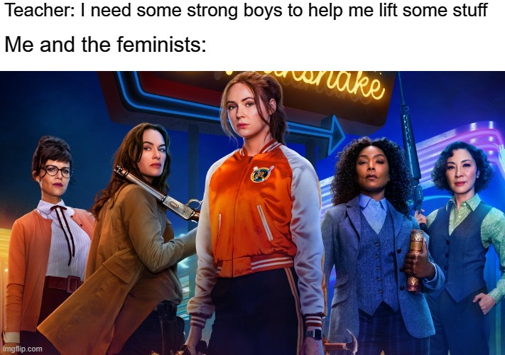 Feminism rules | Teacher: I need some strong boys to help me lift some stuff; Me and the feminists: | image tagged in feminism,triggered feminist | made w/ Imgflip meme maker