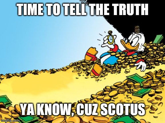 Scrooge McDuck Meme | TIME TO TELL THE TRUTH YA KNOW, CUZ SCOTUS | image tagged in memes,scrooge mcduck | made w/ Imgflip meme maker