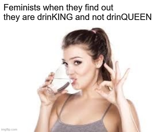 This is proper feminism | Feminists when they find out they are drinKING and not drinQUEEN | image tagged in woman drinking water | made w/ Imgflip meme maker