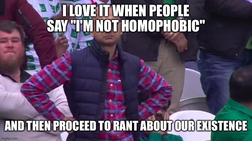 Disappointed Muhammad Sarim Akhtar | I LOVE IT WHEN PEOPLE SAY "I'M NOT HOMOPHOBIC"; AND THEN PROCEED TO RANT ABOUT OUR EXISTENCE | image tagged in disappointed muhammad sarim akhtar | made w/ Imgflip meme maker