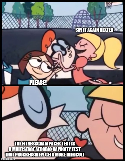 the fittness | SAY IT AGAIN DEXTER; PLEASE! THE FITNESSGRAM PACER TEST IS A MULTISTAGE AEROBIC CAPACITY TEST THAT PROGRESSIVELY GETS MORE DIFFICULT | image tagged in memes,say it again dexter | made w/ Imgflip meme maker