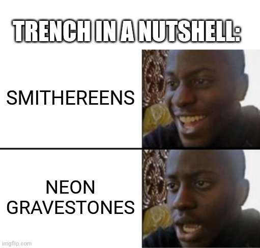 Trench | TRENCH IN A NUTSHELL:; SMITHEREENS; NEON GRAVESTONES | image tagged in oh yeah oh no,twenty one pilots,memes,josh dun,tyler joseph | made w/ Imgflip meme maker