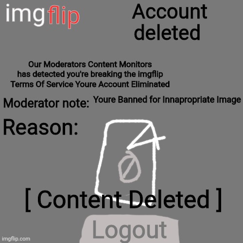 Imgflip should add ban [Dark mode and Account Termination Version] | img; flip; Account deleted; Our Moderators Content Monitors has detected you're breaking the imgflip Terms Of Service Youre Account Eliminated; Youre Banned for Innapropriate Image; Moderator note:; Reason:; [ Content Deleted ]; Logout | image tagged in memes,blank transparent square | made w/ Imgflip meme maker