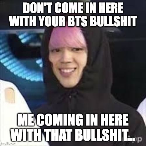 Coming in here with that BS | DON'T COME IN HERE WITH YOUR BTS BULLSHIT; ME COMING IN HERE WITH THAT BULLSHIT... | image tagged in jimin got no jams,bts  jimin | made w/ Imgflip meme maker