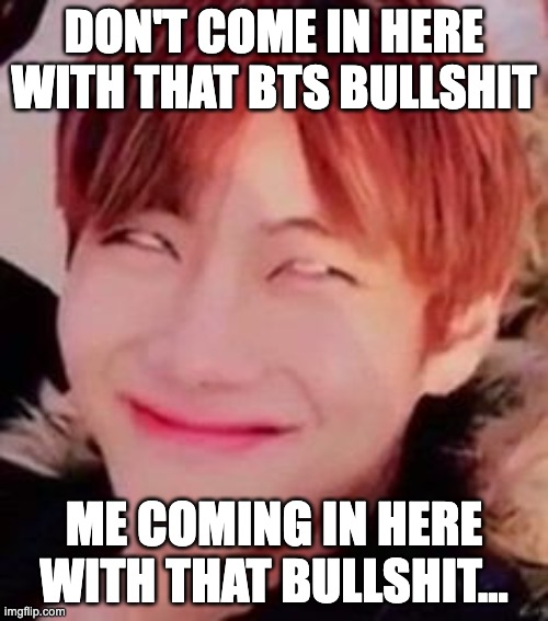 Coming in here with that BS | DON'T COME IN HERE WITH THAT BTS BULLSHIT; ME COMING IN HERE WITH THAT BULLSHIT... | image tagged in memeabe bts,bts,bts v | made w/ Imgflip meme maker