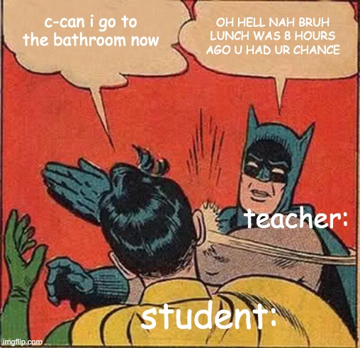 IS IT JUST MINE OR DOES EVERYONE'S TEACHERS DO THIS | OH HELL NAH BRUH LUNCH WAS 8 HOURS AGO U HAD UR CHANCE; c-can i go to the bathroom now; teacher:; student: | image tagged in memes,batman slapping robin,school,relatable,cry,lol | made w/ Imgflip meme maker