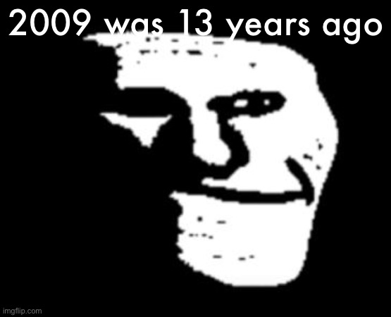 Depressed Troll Face | 2009 was 13 years ago | image tagged in depressed troll face | made w/ Imgflip meme maker