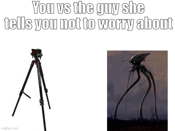 Get it? | You vs the guy she tells you not to worry about | image tagged in waroftheworlds | made w/ Imgflip meme maker