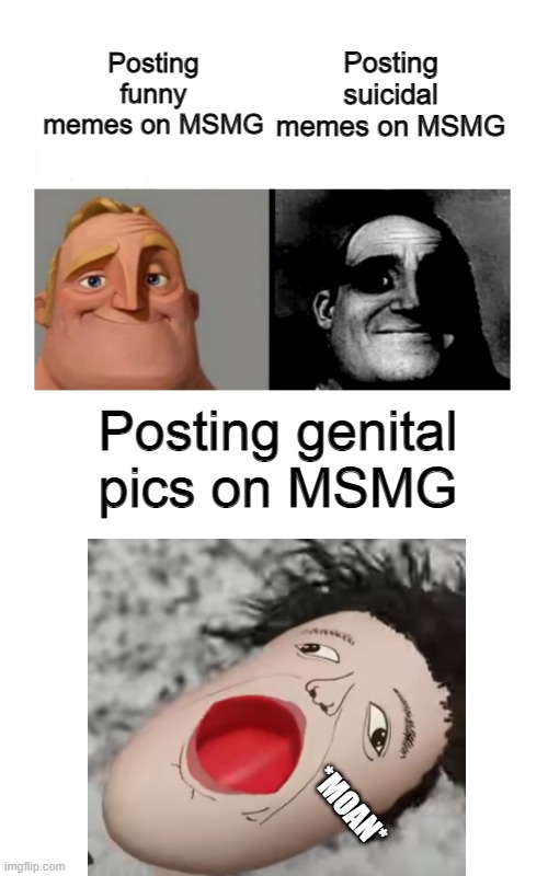 Traumatized Mr Incredibles + Moan Template -  Created by Capto | Posting funny memes on MSMG; Posting suicidal memes on MSMG; Posting genital pics on MSMG | image tagged in traumatized mr incredibles moan template by ace | made w/ Imgflip meme maker