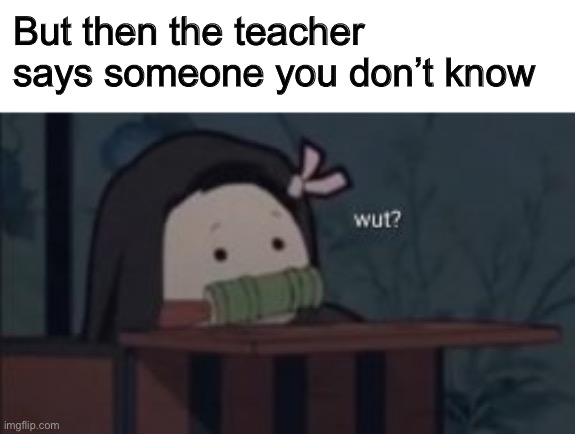 But then the teacher says someone you don’t know | made w/ Imgflip meme maker