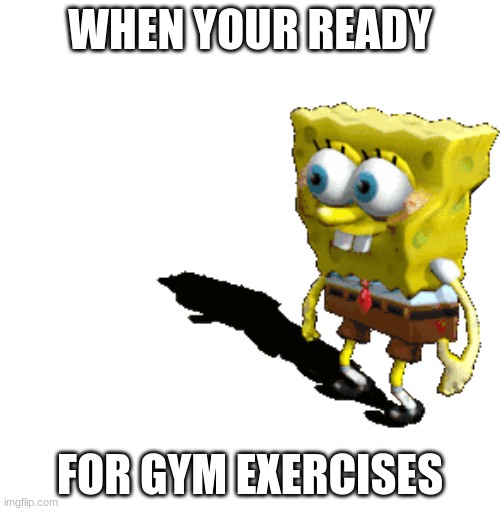 gym exercises | WHEN YOUR READY; FOR GYM EXERCISES | image tagged in spongebob | made w/ Imgflip meme maker