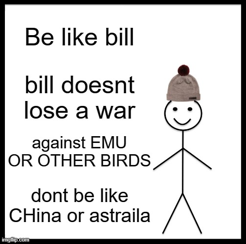 be like bill | Be like bill; bill doesnt lose a war; against EMU OR OTHER BIRDS; dont be like CHina or astraila | image tagged in memes,be like bill | made w/ Imgflip meme maker