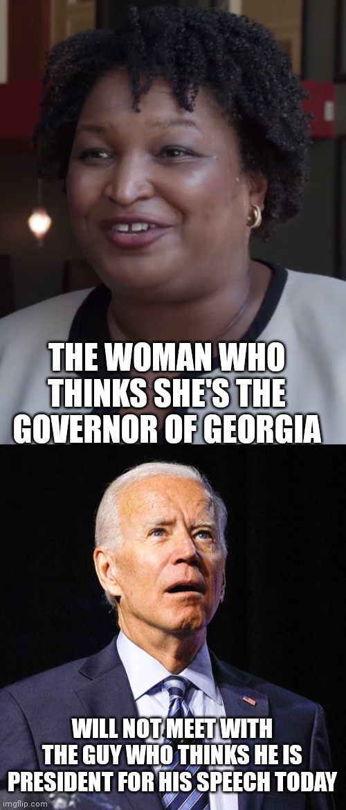 THE WOMAN WHO THINKS SHE'S THE GOVERNOR OF GEORGIA; WILL NOT MEET WITH THE GUY WHO THINKS HE IS PRESIDENT FOR HIS SPEECH TODAY | image tagged in stacy abrams,joe biden | made w/ Imgflip meme maker