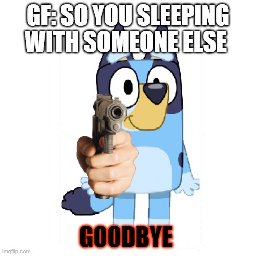 Bluey Has A Gun | GF: SO YOU SLEEPING WITH SOMEONE ELSE; GOODBYE | image tagged in bluey has a gun | made w/ Imgflip meme maker