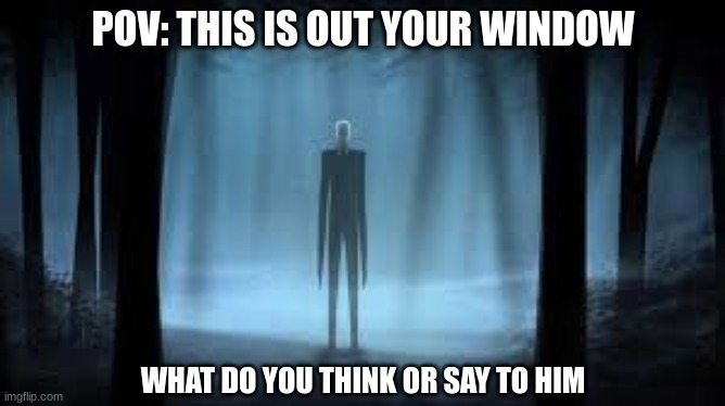 He has found you, what do you do? | POV: THIS IS OUT YOUR WINDOW; WHAT DO YOU THINK OR SAY TO HIM | image tagged in creepypasta | made w/ Imgflip meme maker