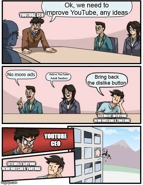 Bring back the dislike button YouTube!!! | Ok, we need to improve YouTube, any ideas; YOUTUBE CEO; No more ads; Add a YouTube Adult Section; Bring back the dislike button; LITERALLY EVERYONE WHO WATCHES YOUTUBE; YOUTUBE CEO; LITERALLY ANYONE WHO WATCHES YOUTUBE | image tagged in memes,boardroom meeting suggestion | made w/ Imgflip meme maker