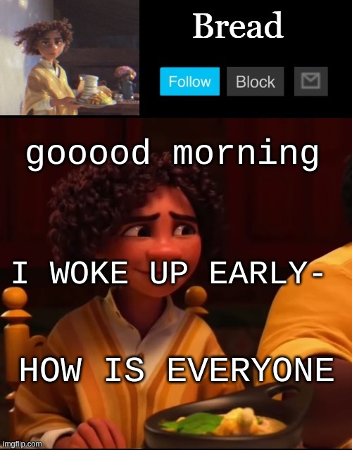 Im gonna be e m o today | gooood morning; I WOKE UP EARLY-; HOW IS EVERYONE | image tagged in bread camilo temp ty yachi | made w/ Imgflip meme maker